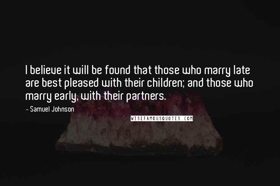 Samuel Johnson Quotes: I believe it will be found that those who marry late are best pleased with their children; and those who marry early, with their partners.