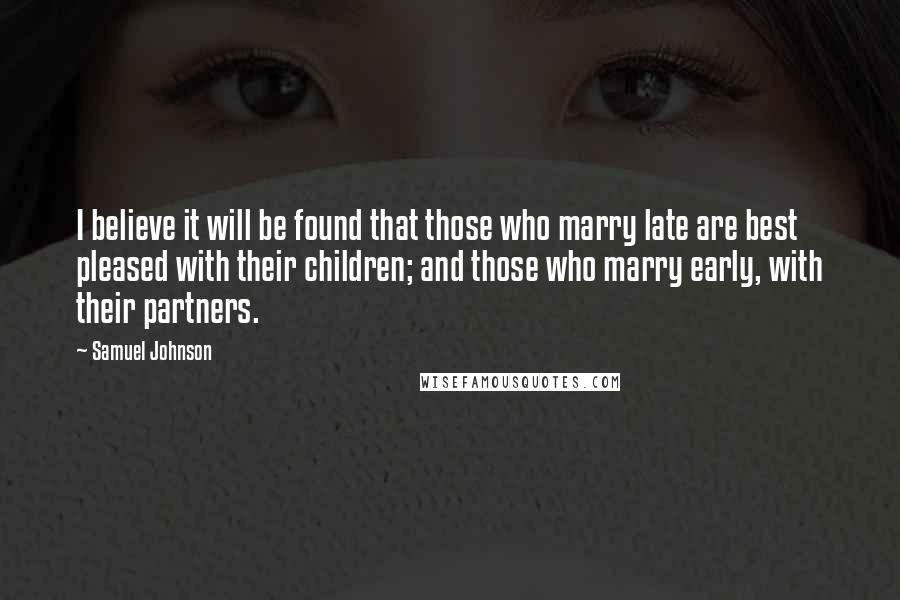 Samuel Johnson Quotes: I believe it will be found that those who marry late are best pleased with their children; and those who marry early, with their partners.