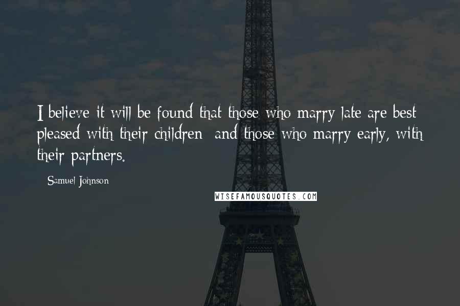 Samuel Johnson Quotes: I believe it will be found that those who marry late are best pleased with their children; and those who marry early, with their partners.