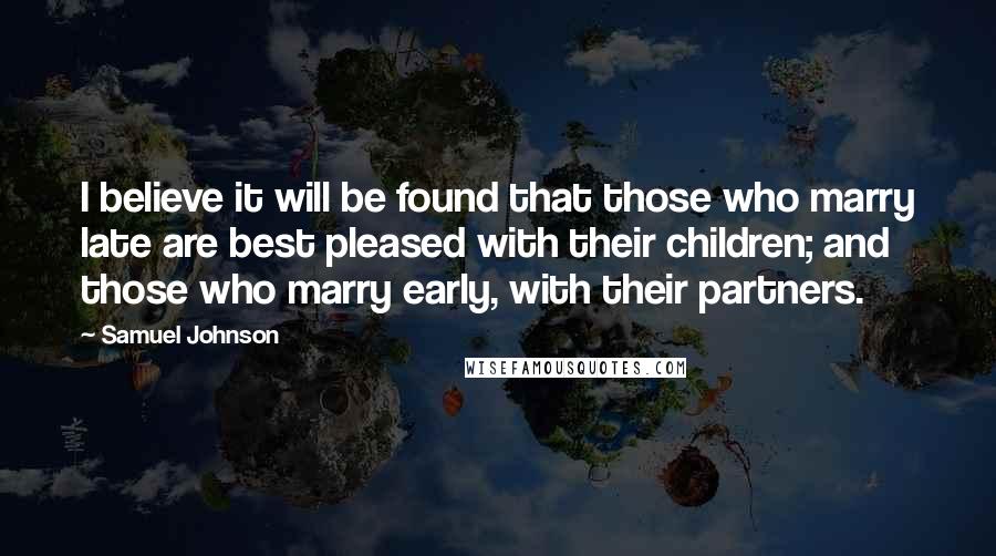 Samuel Johnson Quotes: I believe it will be found that those who marry late are best pleased with their children; and those who marry early, with their partners.