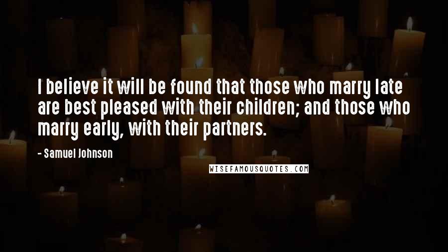 Samuel Johnson Quotes: I believe it will be found that those who marry late are best pleased with their children; and those who marry early, with their partners.