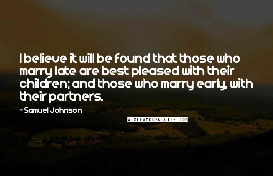 Samuel Johnson Quotes: I believe it will be found that those who marry late are best pleased with their children; and those who marry early, with their partners.