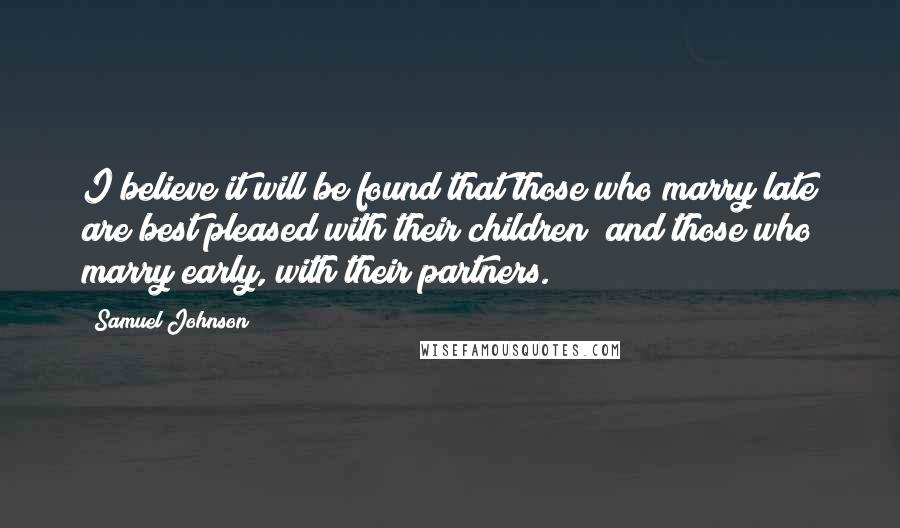 Samuel Johnson Quotes: I believe it will be found that those who marry late are best pleased with their children; and those who marry early, with their partners.