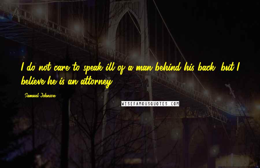 Samuel Johnson Quotes: I do not care to speak ill of a man behind his back, but I believe he is an attorney.