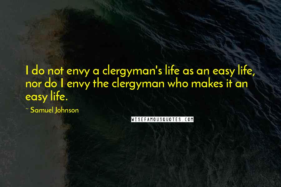 Samuel Johnson Quotes: I do not envy a clergyman's life as an easy life, nor do I envy the clergyman who makes it an easy life.