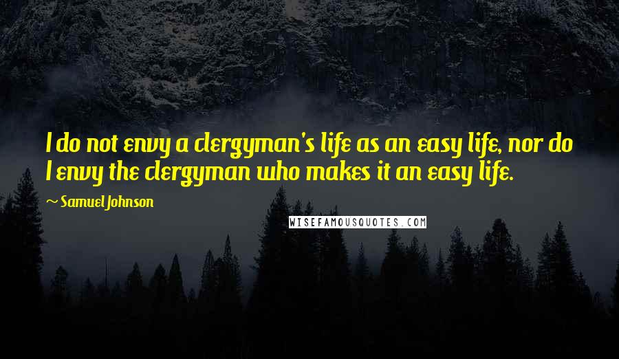 Samuel Johnson Quotes: I do not envy a clergyman's life as an easy life, nor do I envy the clergyman who makes it an easy life.