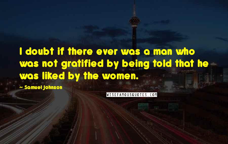 Samuel Johnson Quotes: I doubt if there ever was a man who was not gratified by being told that he was liked by the women.