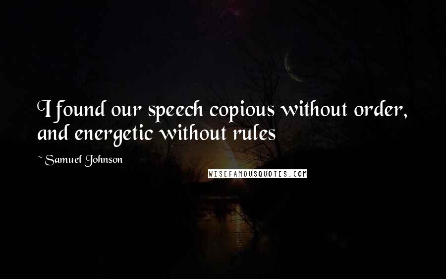 Samuel Johnson Quotes: I found our speech copious without order, and energetic without rules