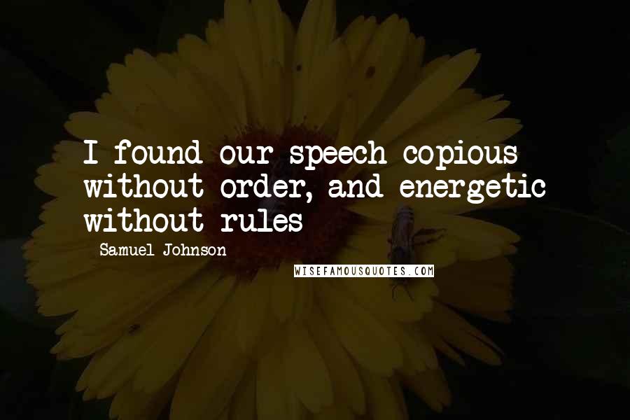 Samuel Johnson Quotes: I found our speech copious without order, and energetic without rules