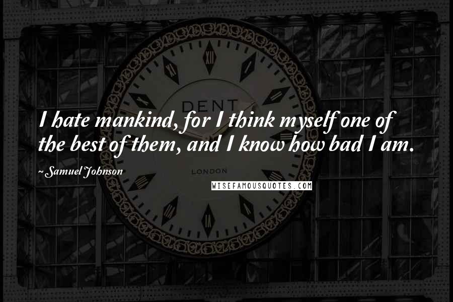 Samuel Johnson Quotes: I hate mankind, for I think myself one of the best of them, and I know how bad I am.