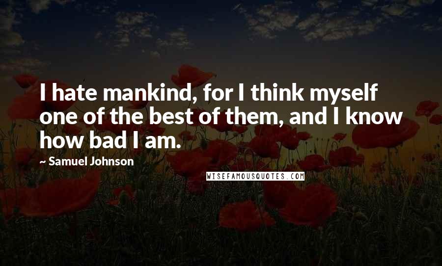 Samuel Johnson Quotes: I hate mankind, for I think myself one of the best of them, and I know how bad I am.