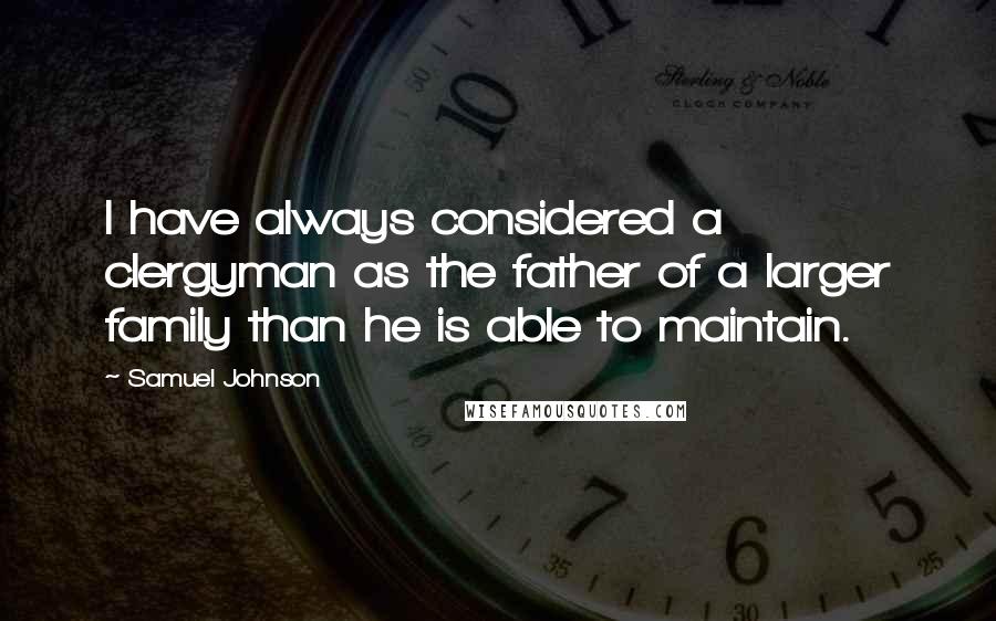 Samuel Johnson Quotes: I have always considered a clergyman as the father of a larger family than he is able to maintain.