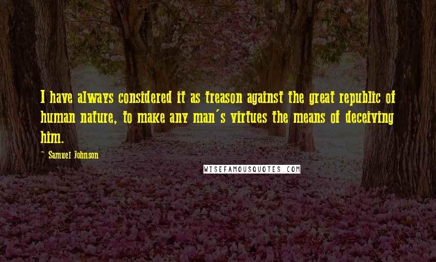 Samuel Johnson Quotes: I have always considered it as treason against the great republic of human nature, to make any man's virtues the means of deceiving him.