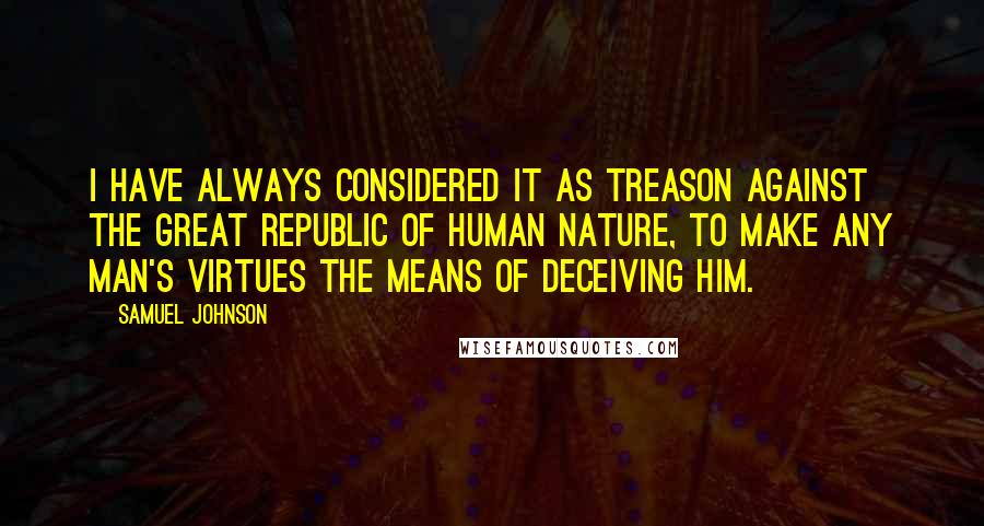 Samuel Johnson Quotes: I have always considered it as treason against the great republic of human nature, to make any man's virtues the means of deceiving him.