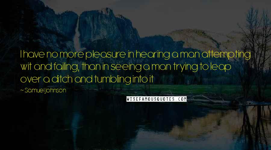 Samuel Johnson Quotes: I have no more pleasure in hearing a man attempting wit and failing, than in seeing a man trying to leap over a ditch and tumbling into it