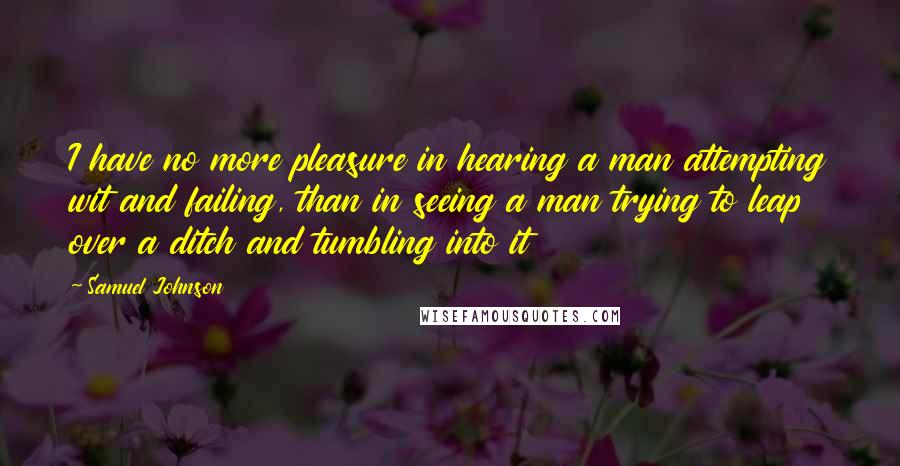 Samuel Johnson Quotes: I have no more pleasure in hearing a man attempting wit and failing, than in seeing a man trying to leap over a ditch and tumbling into it