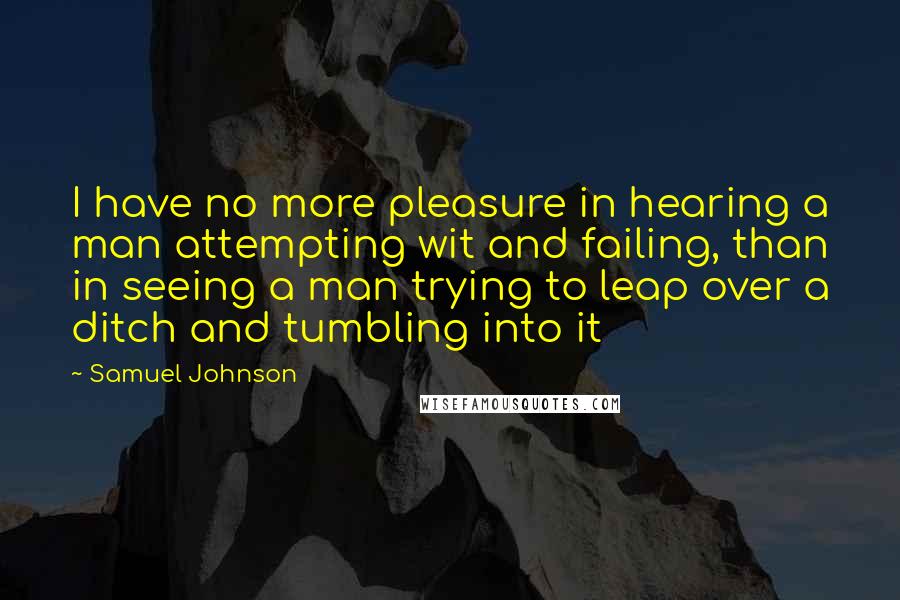 Samuel Johnson Quotes: I have no more pleasure in hearing a man attempting wit and failing, than in seeing a man trying to leap over a ditch and tumbling into it