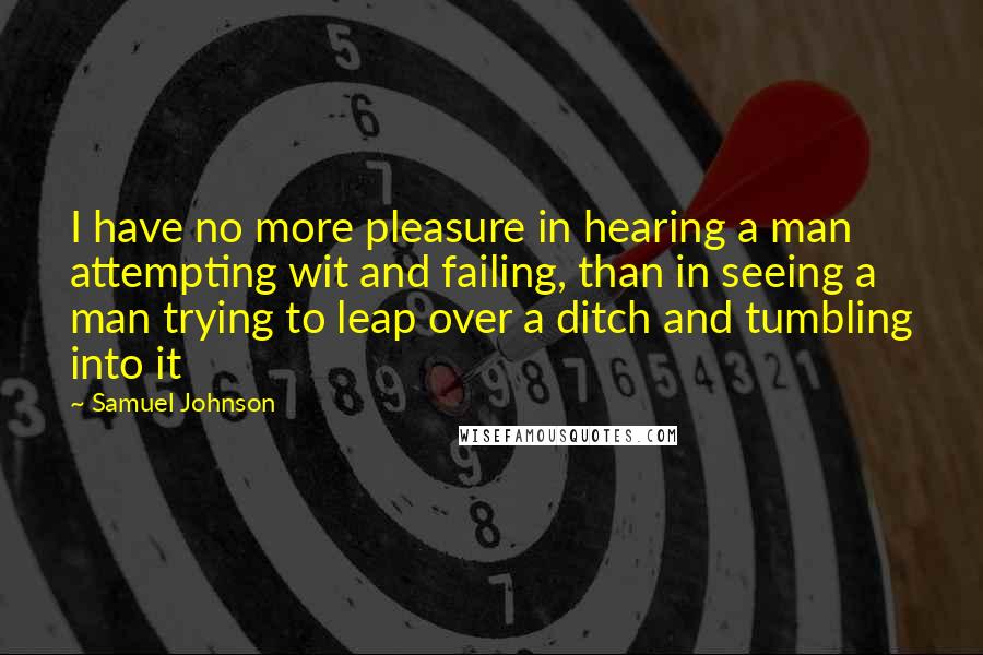 Samuel Johnson Quotes: I have no more pleasure in hearing a man attempting wit and failing, than in seeing a man trying to leap over a ditch and tumbling into it