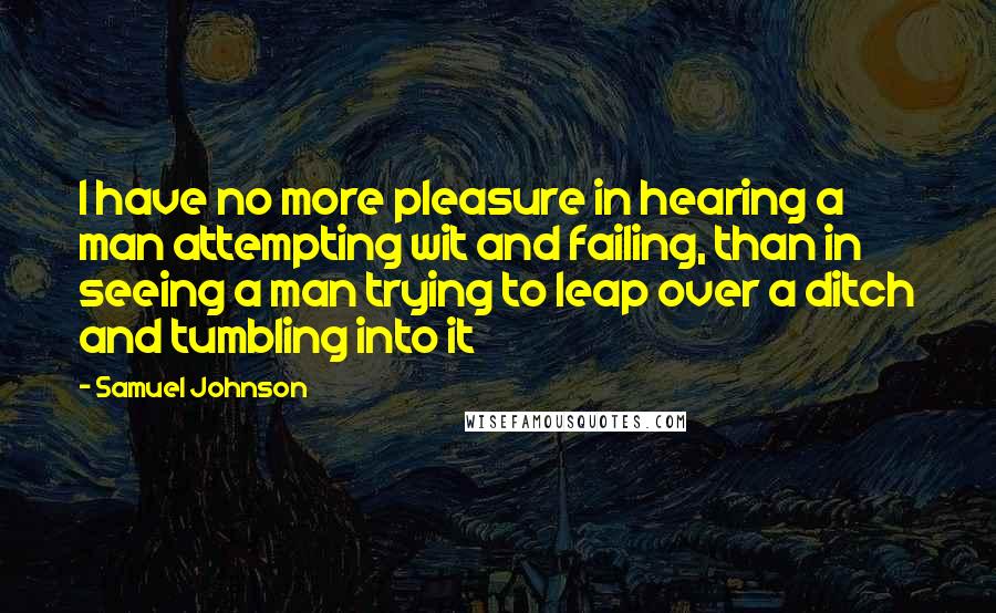 Samuel Johnson Quotes: I have no more pleasure in hearing a man attempting wit and failing, than in seeing a man trying to leap over a ditch and tumbling into it