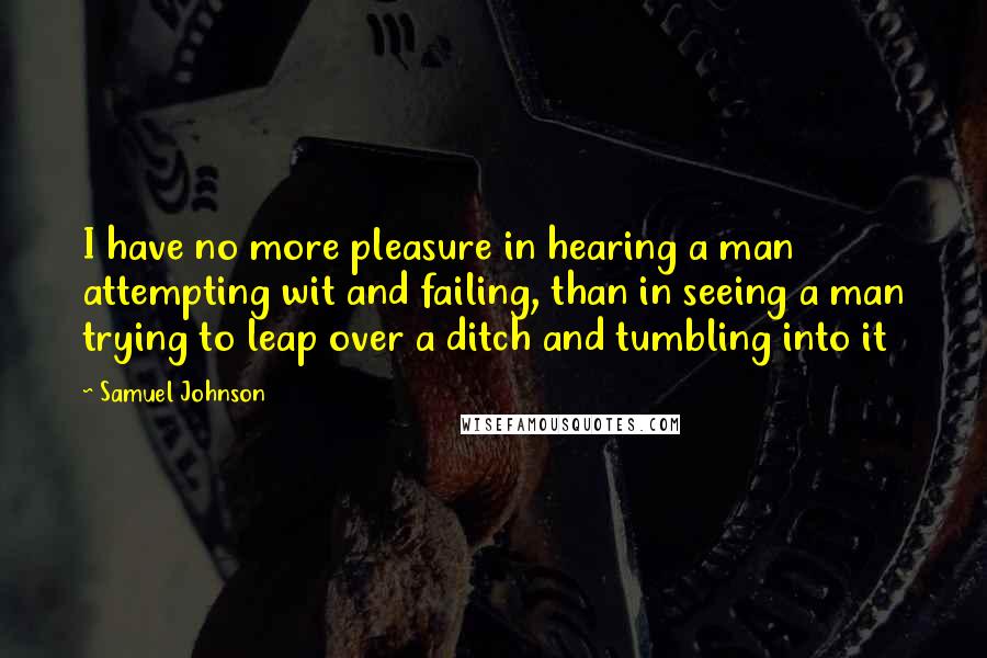 Samuel Johnson Quotes: I have no more pleasure in hearing a man attempting wit and failing, than in seeing a man trying to leap over a ditch and tumbling into it