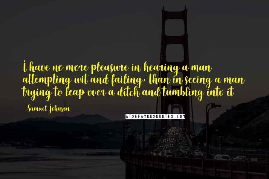 Samuel Johnson Quotes: I have no more pleasure in hearing a man attempting wit and failing, than in seeing a man trying to leap over a ditch and tumbling into it