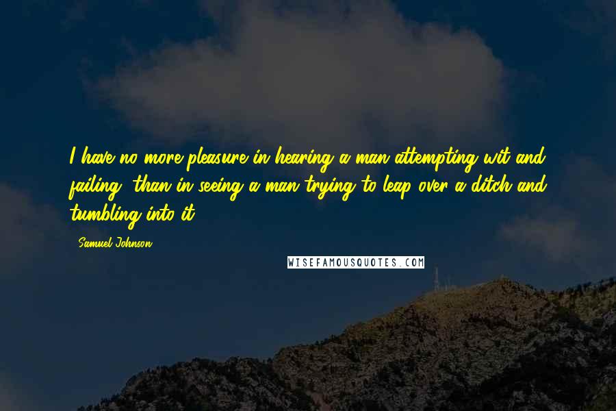 Samuel Johnson Quotes: I have no more pleasure in hearing a man attempting wit and failing, than in seeing a man trying to leap over a ditch and tumbling into it