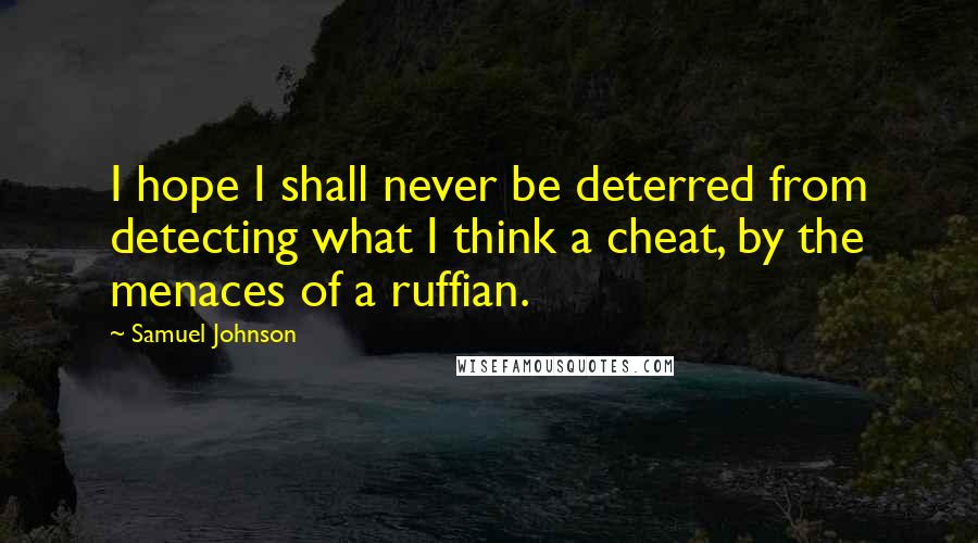 Samuel Johnson Quotes: I hope I shall never be deterred from detecting what I think a cheat, by the menaces of a ruffian.