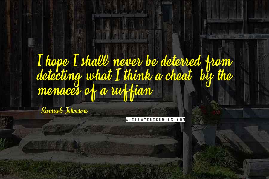 Samuel Johnson Quotes: I hope I shall never be deterred from detecting what I think a cheat, by the menaces of a ruffian.