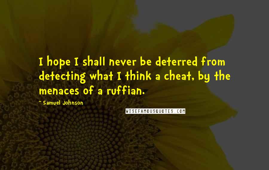 Samuel Johnson Quotes: I hope I shall never be deterred from detecting what I think a cheat, by the menaces of a ruffian.