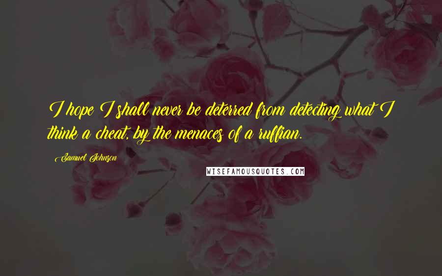 Samuel Johnson Quotes: I hope I shall never be deterred from detecting what I think a cheat, by the menaces of a ruffian.