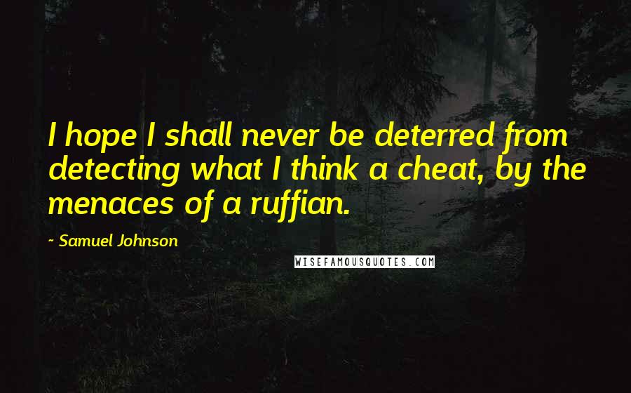 Samuel Johnson Quotes: I hope I shall never be deterred from detecting what I think a cheat, by the menaces of a ruffian.