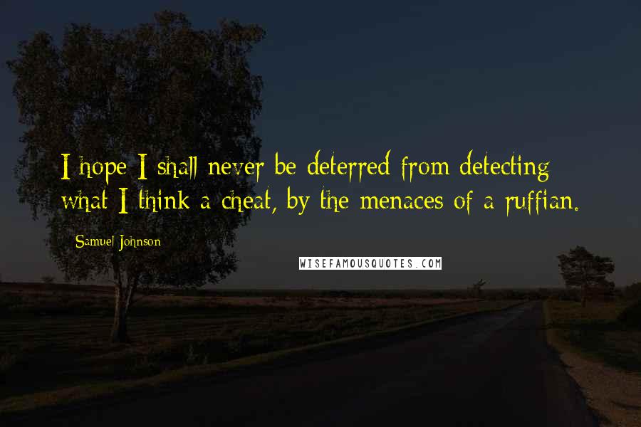 Samuel Johnson Quotes: I hope I shall never be deterred from detecting what I think a cheat, by the menaces of a ruffian.