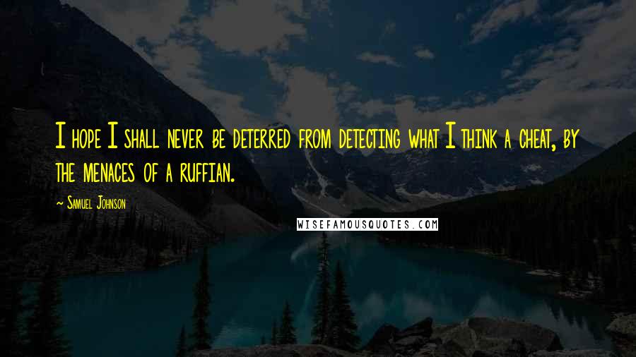 Samuel Johnson Quotes: I hope I shall never be deterred from detecting what I think a cheat, by the menaces of a ruffian.