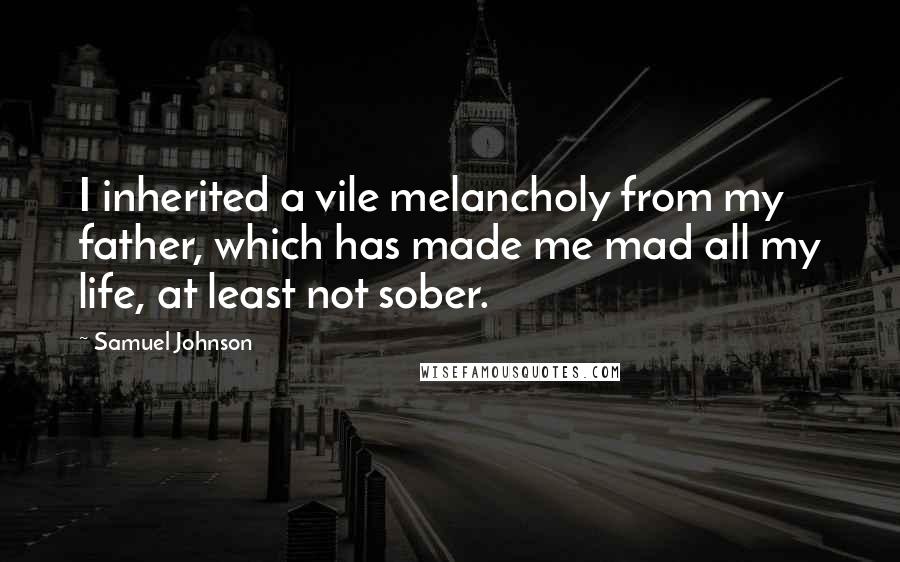 Samuel Johnson Quotes: I inherited a vile melancholy from my father, which has made me mad all my life, at least not sober.