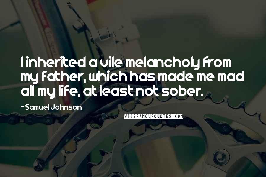 Samuel Johnson Quotes: I inherited a vile melancholy from my father, which has made me mad all my life, at least not sober.