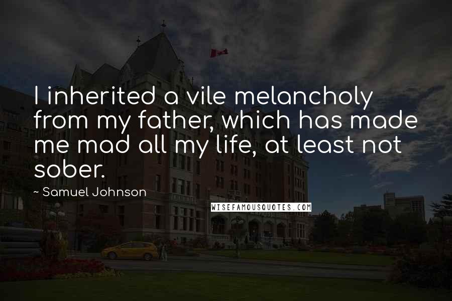 Samuel Johnson Quotes: I inherited a vile melancholy from my father, which has made me mad all my life, at least not sober.