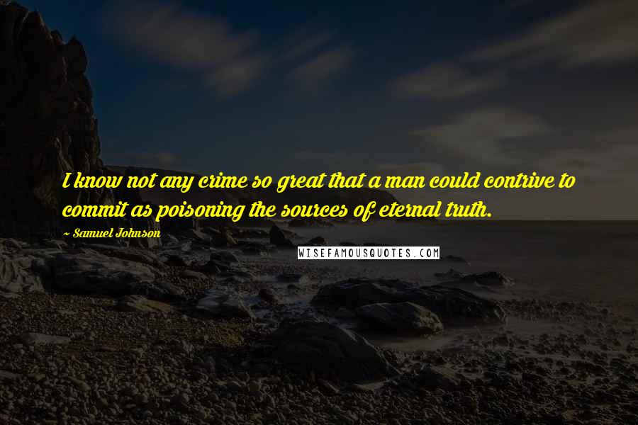 Samuel Johnson Quotes: I know not any crime so great that a man could contrive to commit as poisoning the sources of eternal truth.