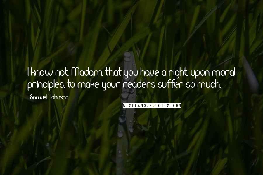 Samuel Johnson Quotes: I know not, Madam, that you have a right, upon moral principles, to make your readers suffer so much.