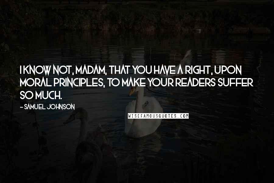 Samuel Johnson Quotes: I know not, Madam, that you have a right, upon moral principles, to make your readers suffer so much.