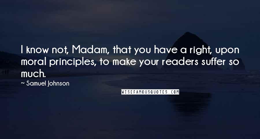 Samuel Johnson Quotes: I know not, Madam, that you have a right, upon moral principles, to make your readers suffer so much.