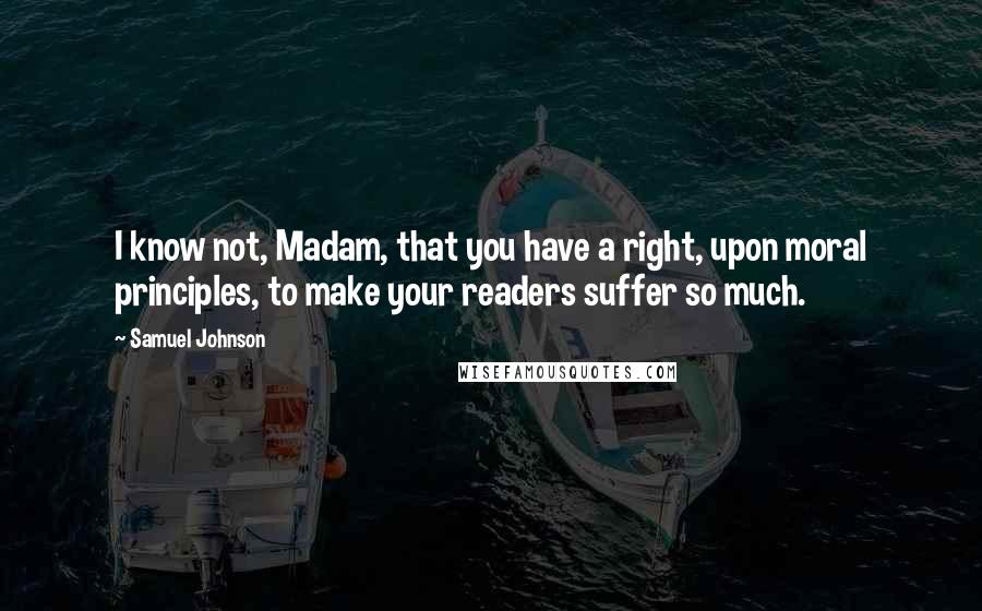 Samuel Johnson Quotes: I know not, Madam, that you have a right, upon moral principles, to make your readers suffer so much.