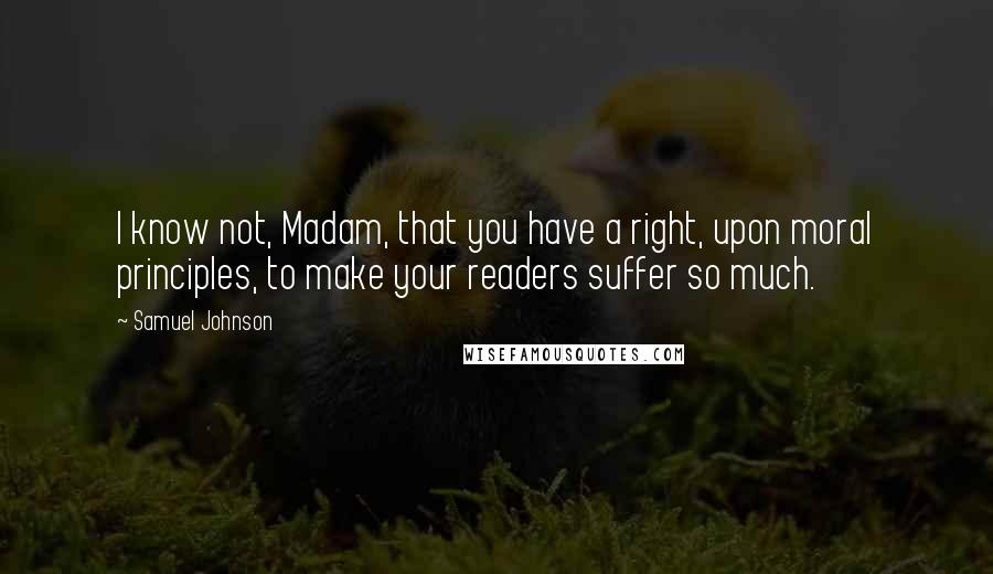 Samuel Johnson Quotes: I know not, Madam, that you have a right, upon moral principles, to make your readers suffer so much.