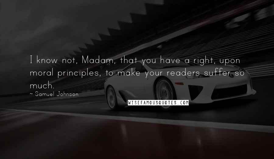 Samuel Johnson Quotes: I know not, Madam, that you have a right, upon moral principles, to make your readers suffer so much.