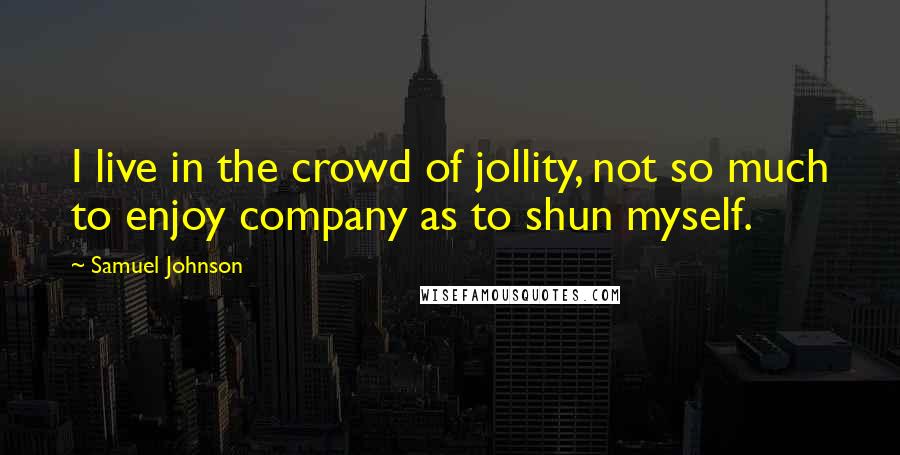 Samuel Johnson Quotes: I live in the crowd of jollity, not so much to enjoy company as to shun myself.