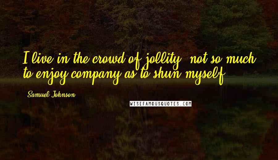 Samuel Johnson Quotes: I live in the crowd of jollity, not so much to enjoy company as to shun myself.