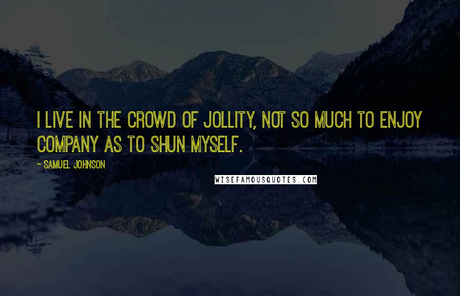 Samuel Johnson Quotes: I live in the crowd of jollity, not so much to enjoy company as to shun myself.