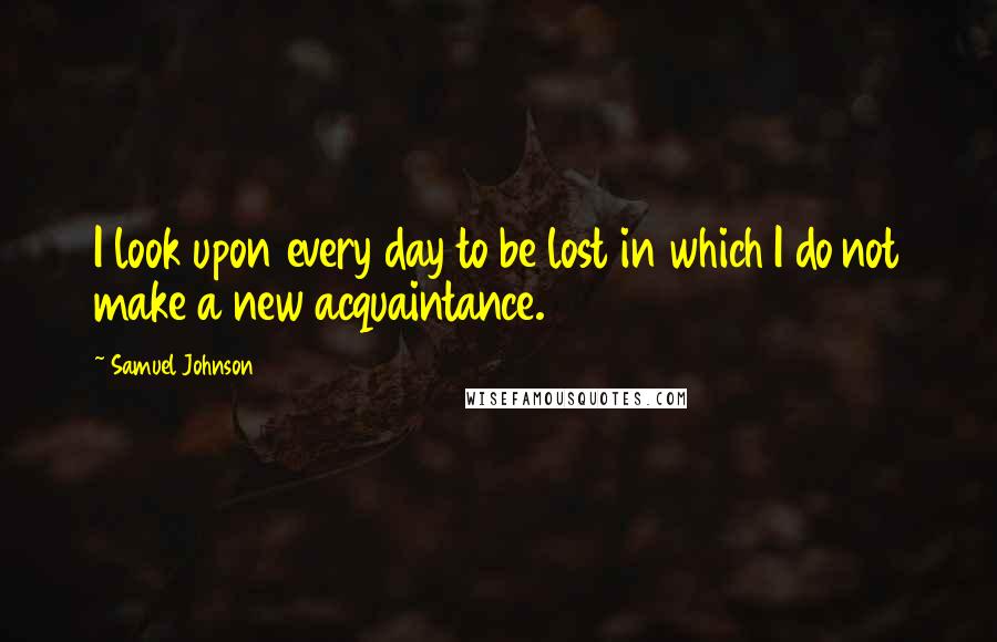 Samuel Johnson Quotes: I look upon every day to be lost in which I do not make a new acquaintance.