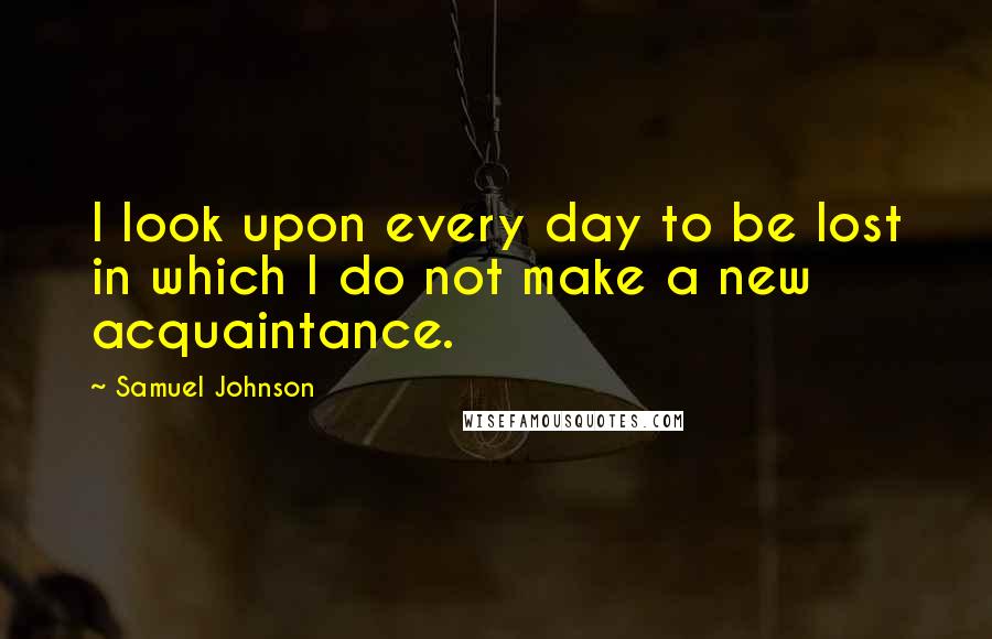 Samuel Johnson Quotes: I look upon every day to be lost in which I do not make a new acquaintance.