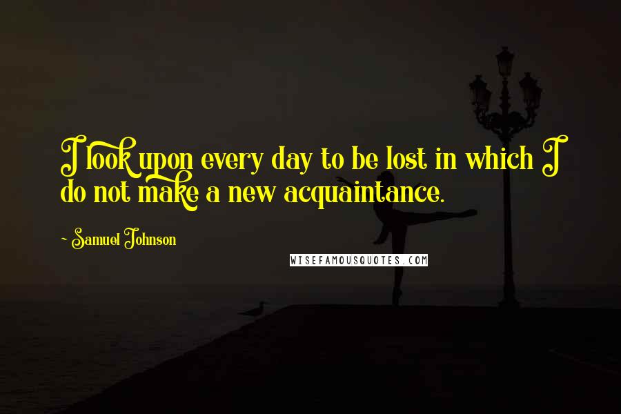 Samuel Johnson Quotes: I look upon every day to be lost in which I do not make a new acquaintance.