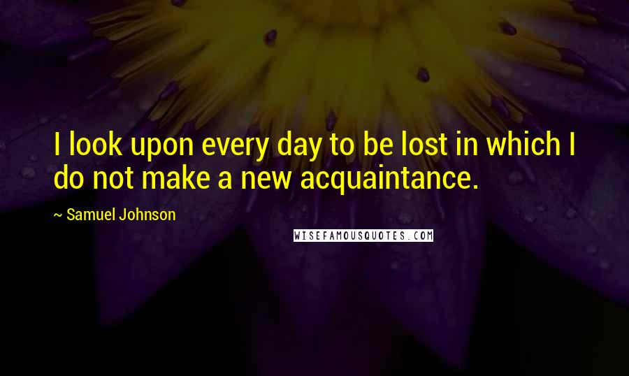 Samuel Johnson Quotes: I look upon every day to be lost in which I do not make a new acquaintance.